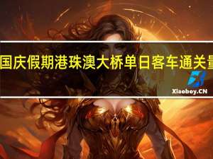 中秋国庆假期港珠澳大桥单日客车通关量再创新高