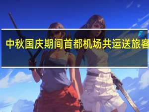 中秋国庆期间首都机场共运送旅客138.1万人次