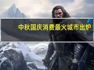 中秋国庆消费最火城市出炉：重庆夺冠 拉萨爆发