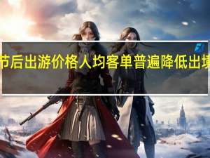 中秋国庆节后出游价格人均客单普遍降低出境长线直降3000-6000元