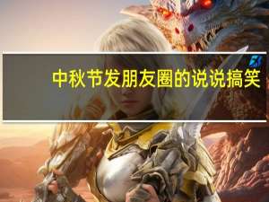 中秋节发朋友圈的说说搞笑（中秋节发朋友圈的说说）