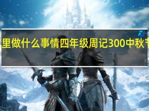 中秋节在家里做什么事情四年级周记300 中秋节日记300字作文