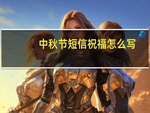 中秋节短信祝福怎么写（中秋节短信祝福语大全）