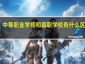 中等职业学校和高职学校有什么区别呢