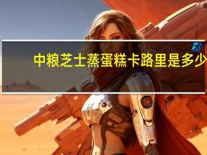 中粮 芝士蒸蛋糕卡路里是多少