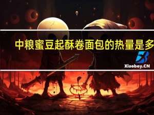 中粮 蜜豆起酥卷面包的热量是多少