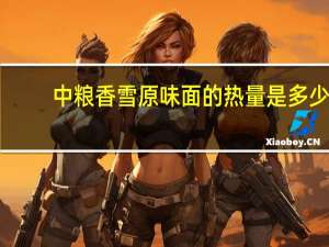 中粮 香雪原味面的热量是多少