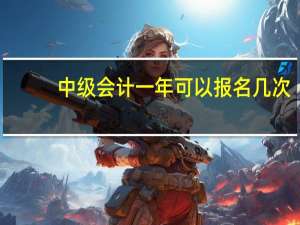 中级会计一年可以报名几次