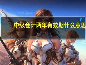 中级会计两年有效期什么意思