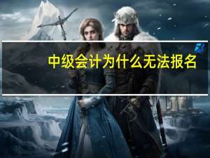中级会计为什么无法报名