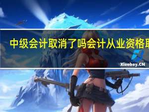中级会计取消了吗 会计从业资格取消