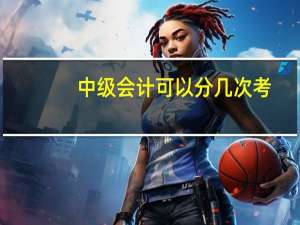 中级会计可以分几次考
