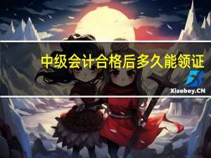中级会计合格后多久能领证