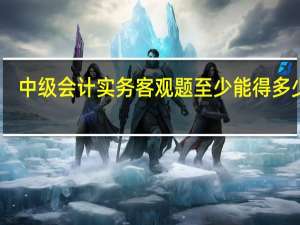 中级会计实务客观题至少能得多少分