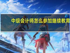 中级会计师怎么参加继续教育,这几个方式得了解