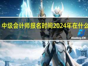 中级会计师报名时间2024年在什么时候