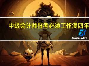 中级会计师报考必须工作满四年吗
