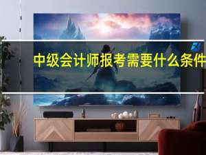 中级会计师报考需要什么条件