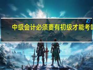 中级会计必须要有初级才能考吗