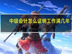 中级会计怎么证明工作满几年了