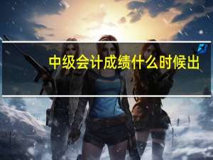 中级会计成绩什么时候出