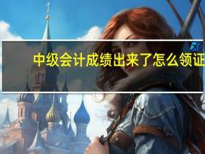 中级会计成绩出来了怎么领证