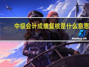 中级会计成绩复核是什么意思
