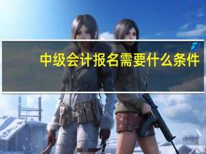 中级会计报名需要什么条件
