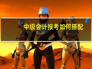 中级会计报考如何搭配
