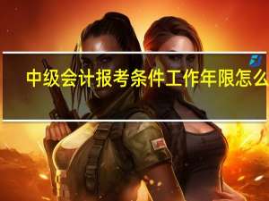 中级会计报考条件工作年限怎么算