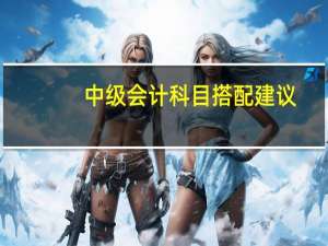 中级会计科目搭配建议