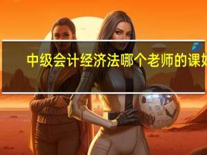 中级会计经济法哪个老师的课好