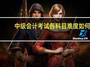 中级会计考试各科目难度如何
