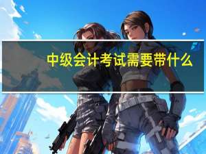 中级会计考试需要带什么