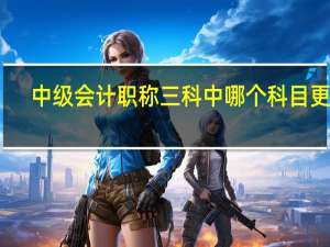 中级会计职称三科中哪个科目更难