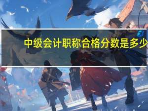 中级会计职称合格分数是多少