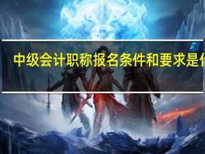 中级会计职称报名条件和要求是什么