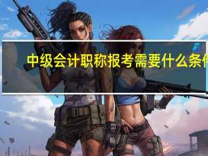 中级会计职称报考需要什么条件