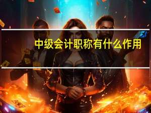 中级会计职称有什么作用