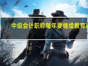 中级会计职称每年要继续教育吗