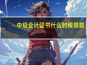 中级会计证书什么时候领取