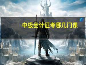 中级会计证考哪几门课（中级会计证）