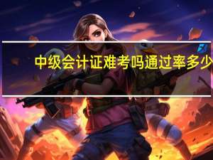 中级会计证难考吗通过率多少
