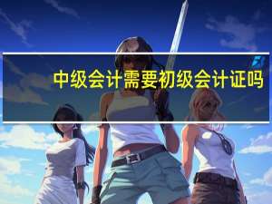 中级会计需要初级会计证吗