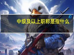 中级及以上职称是指什么