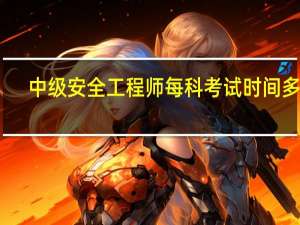 中级安全工程师每科考试时间多长