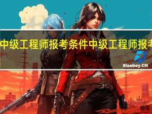 中级工程师报考条件中级工程师报考条件