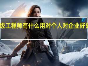 中级工程师有什么用 对个人对企业好处都不少