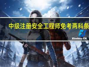中级注册安全工程师免考两科条件