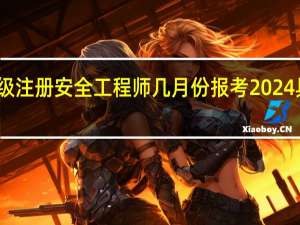 中级注册安全工程师几月份报考2024具体时间